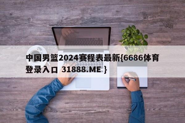 中国男篮2024赛程表最新{6686体育登录入口 31888.ME }
