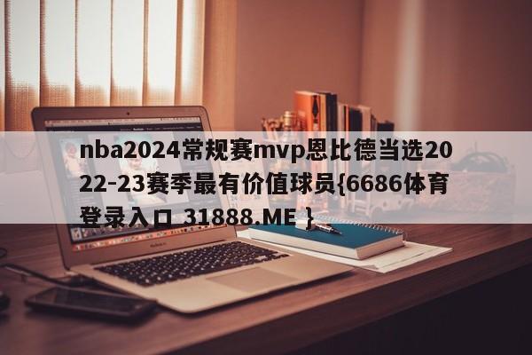 nba2024常规赛mvp恩比德当选2022-23赛季最有价值球员{6686体育登录入口 31888.ME }