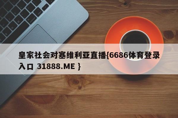 皇家社会对塞维利亚直播{6686体育登录入口 31888.ME }