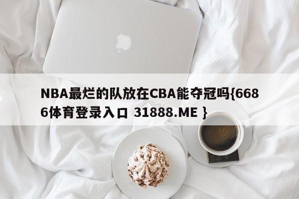 NBA最烂的队放在CBA能夺冠吗{6686体育登录入口 31888.ME }