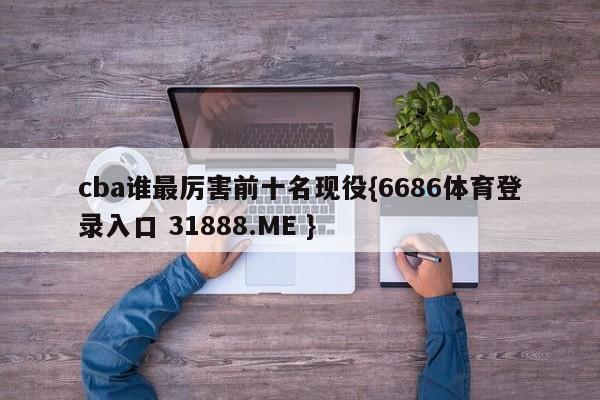 cba谁最厉害前十名现役{6686体育登录入口 31888.ME }