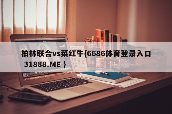 柏林联合vs菜红牛{6686体育登录入口 31888.ME }