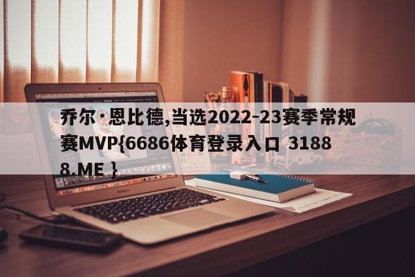 乔尔·恩比德,当选2022-23赛季常规赛MVP{6686体育登录入口 31888.ME }