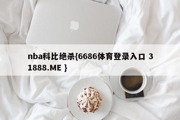 nba科比绝杀{6686体育登录入口 31888.ME }