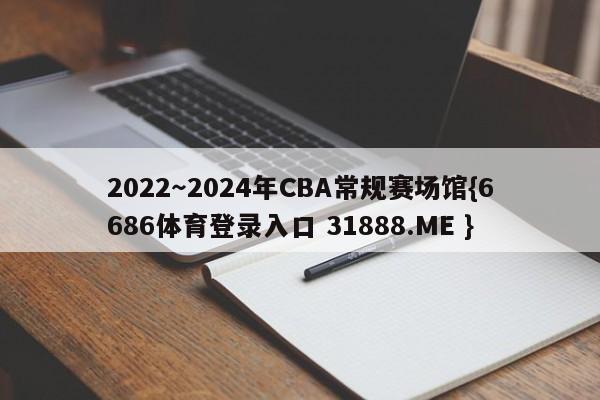 2022～2024年CBA常规赛场馆{6686体育登录入口 31888.ME }