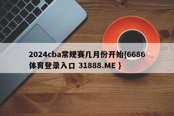 2024cba常规赛几月份开始{6686体育登录入口 31888.ME }
