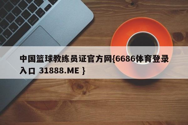 中国篮球教练员证官方网{6686体育登录入口 31888.ME }