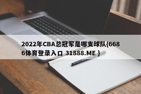 2022年CBA总冠军是哪支球队{6686体育登录入口 31888.ME }
