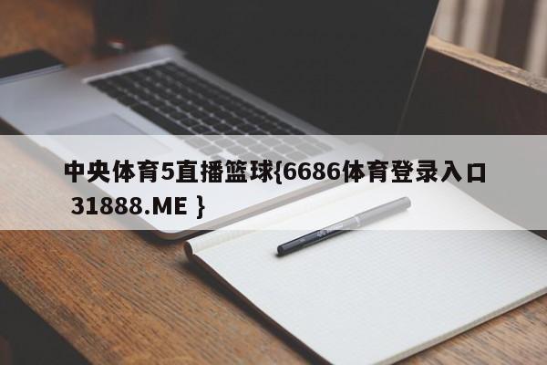 中央体育5直播篮球{6686体育登录入口 31888.ME }