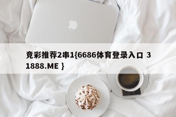 竞彩推荐2串1{6686体育登录入口 31888.ME }