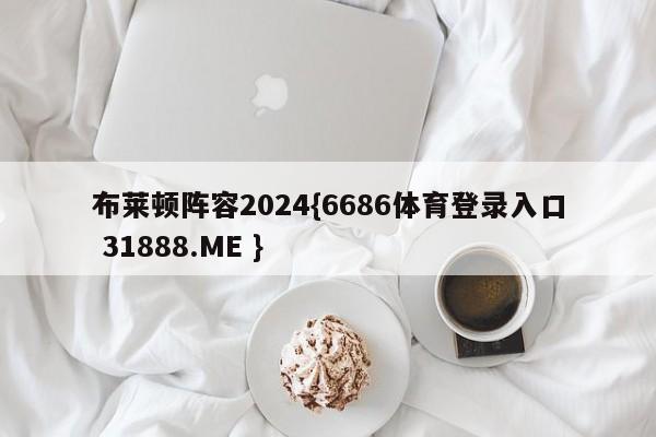 布莱顿阵容2024{6686体育登录入口 31888.ME }
