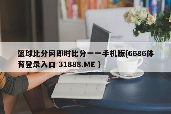 篮球比分网即时比分一一手机版{6686体育登录入口 31888.ME }