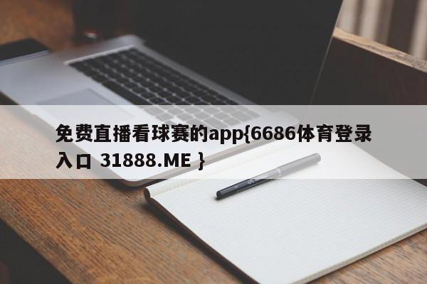 免费直播看球赛的app{6686体育登录入口 31888.ME }