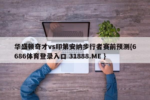 华盛顿奇才vs印第安纳步行者赛前预测{6686体育登录入口 31888.ME }