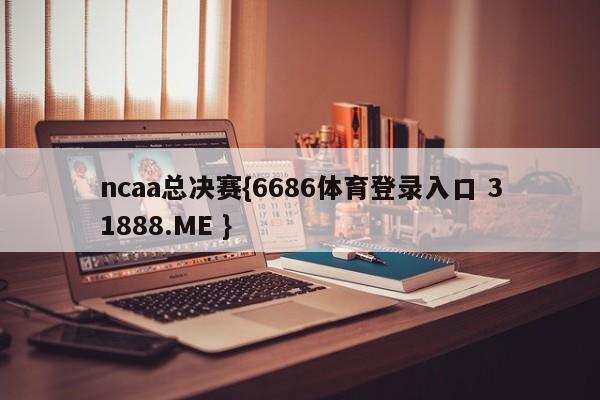 ncaa总决赛{6686体育登录入口 31888.ME }
