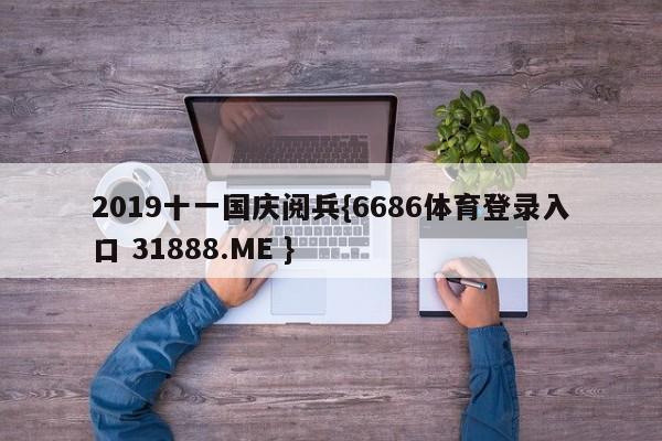 2019十一国庆阅兵{6686体育登录入口 31888.ME }
