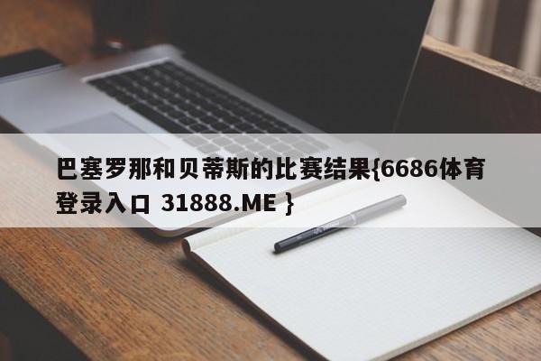 巴塞罗那和贝蒂斯的比赛结果{6686体育登录入口 31888.ME }