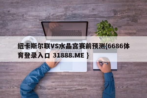 纽卡斯尔联VS水晶宫赛前预测{6686体育登录入口 31888.ME }
