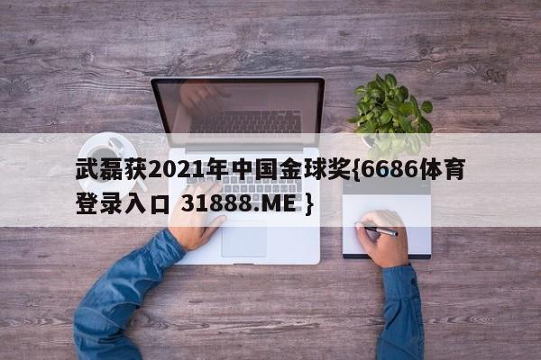 武磊获2021年中国金球奖{6686体育登录入口 31888.ME }