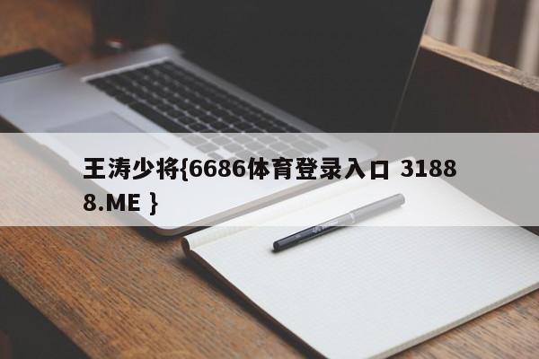 王涛少将{6686体育登录入口 31888.ME }