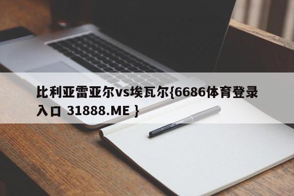 比利亚雷亚尔vs埃瓦尔{6686体育登录入口 31888.ME }