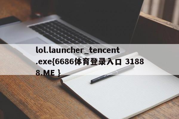lol.launcher_tencent.exe{6686体育登录入口 31888.ME }