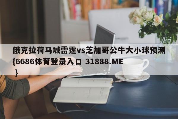 俄克拉荷马城雷霆vs芝加哥公牛大小球预测{6686体育登录入口 31888.ME }