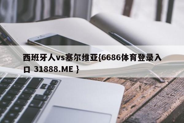 西班牙人vs塞尔维亚{6686体育登录入口 31888.ME }