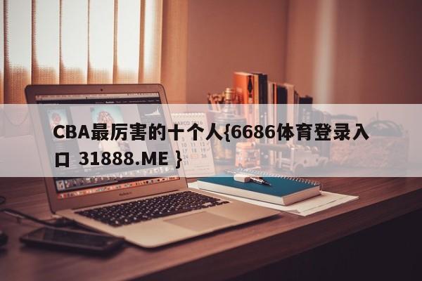 CBA最厉害的十个人{6686体育登录入口 31888.ME }
