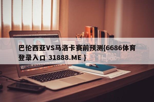 巴伦西亚VS马洛卡赛前预测{6686体育登录入口 31888.ME }