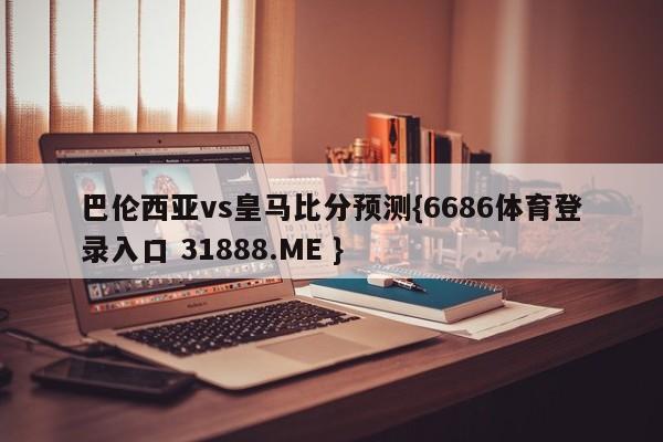 巴伦西亚vs皇马比分预测{6686体育登录入口 31888.ME }