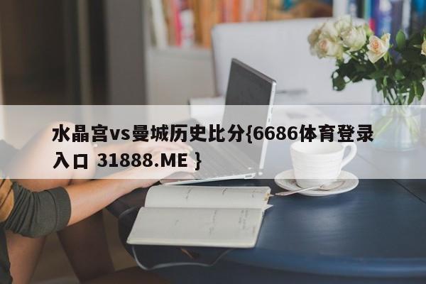水晶宫vs曼城历史比分{6686体育登录入口 31888.ME }
