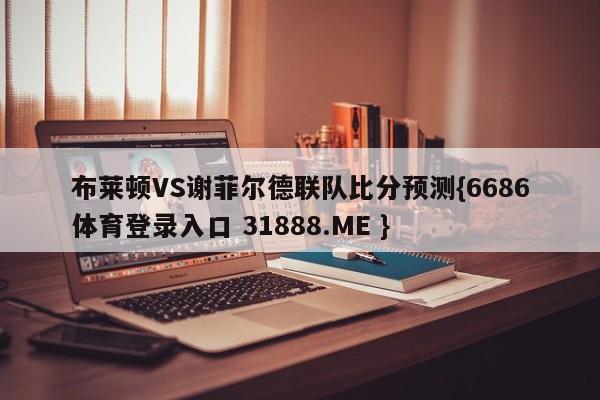 布莱顿VS谢菲尔德联队比分预测{6686体育登录入口 31888.ME }