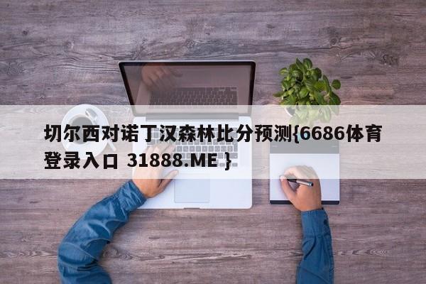 切尔西对诺丁汉森林比分预测{6686体育登录入口 31888.ME }