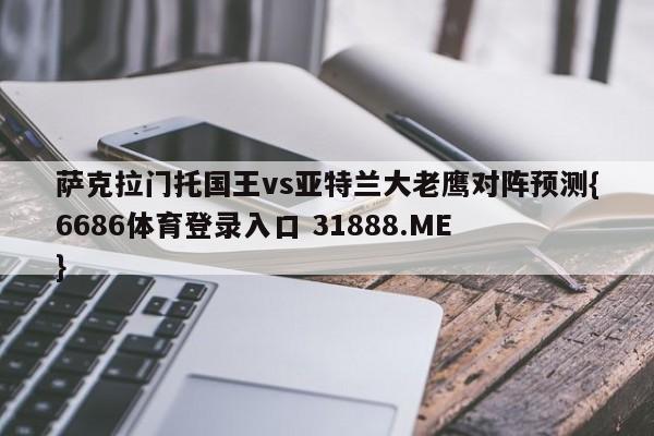 萨克拉门托国王vs亚特兰大老鹰对阵预测{6686体育登录入口 31888.ME }