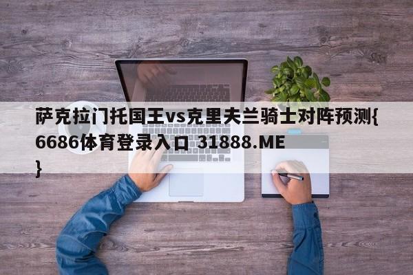 萨克拉门托国王vs克里夫兰骑士对阵预测{6686体育登录入口 31888.ME }