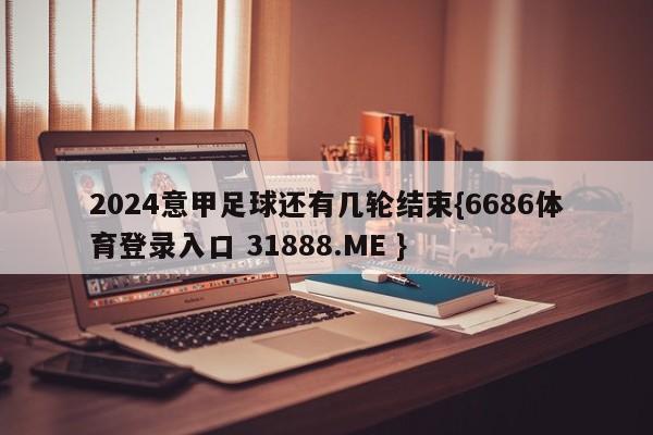 2024意甲足球还有几轮结束{6686体育登录入口 31888.ME }