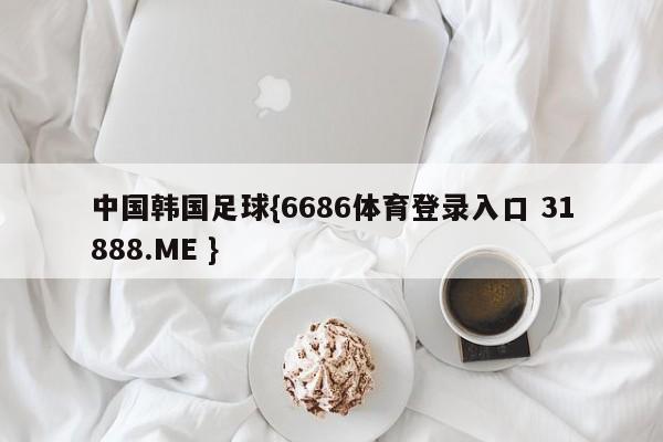 中国韩国足球{6686体育登录入口 31888.ME }