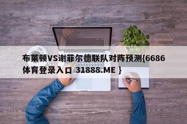 布莱顿VS谢菲尔德联队对阵预测{6686体育登录入口 31888.ME }