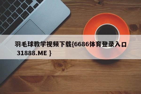 羽毛球教学视频下载{6686体育登录入口 31888.ME }