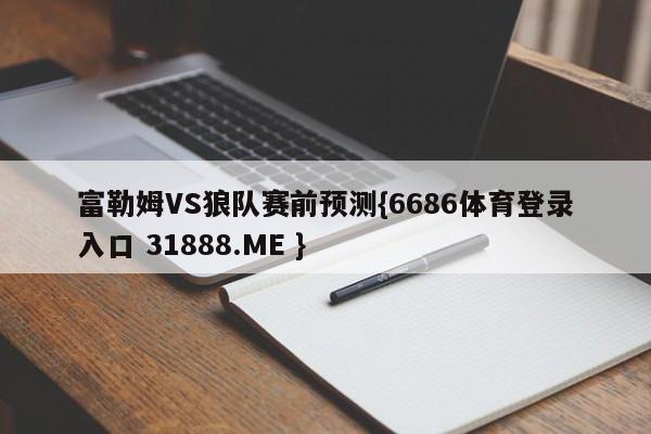 富勒姆VS狼队赛前预测{6686体育登录入口 31888.ME }