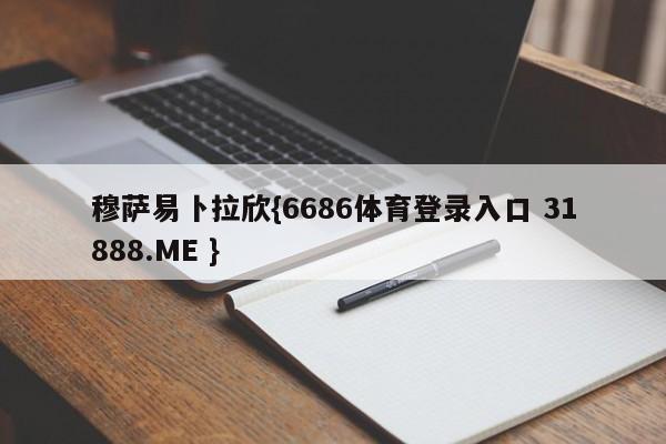 穆萨易卜拉欣{6686体育登录入口 31888.ME }