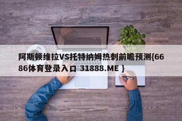 阿斯顿维拉VS托特纳姆热刺前瞻预测{6686体育登录入口 31888.ME }