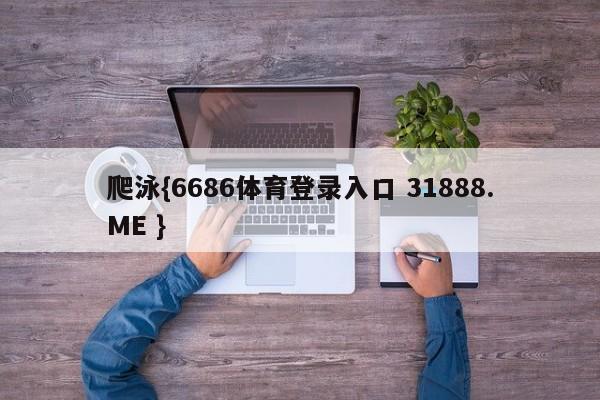 爬泳{6686体育登录入口 31888.ME }