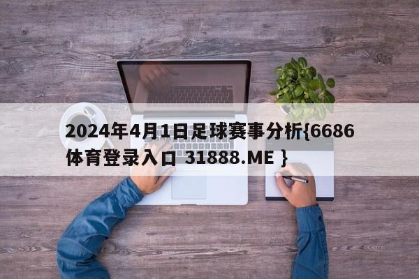 2024年4月1日足球赛事分析{6686体育登录入口 31888.ME }