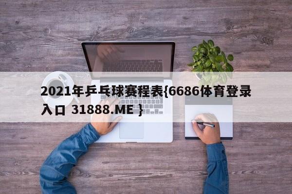 2021年乒乓球赛程表{6686体育登录入口 31888.ME }