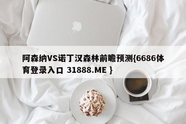 阿森纳VS诺丁汉森林前瞻预测{6686体育登录入口 31888.ME }