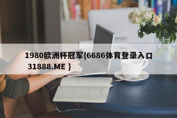1980欧洲杯冠军{6686体育登录入口 31888.ME }