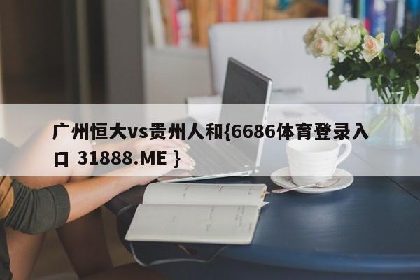 广州恒大vs贵州人和{6686体育登录入口 31888.ME }