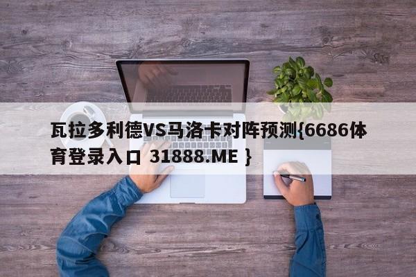 瓦拉多利德VS马洛卡对阵预测{6686体育登录入口 31888.ME }